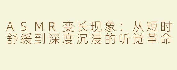 ASMR变长现象：从短时舒缓到深度沉浸的听觉革命