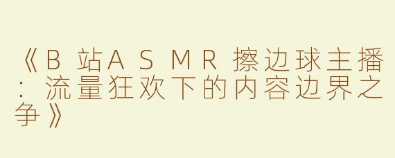 《B站ASMR擦边球主播：流量狂欢下的内容边界之争》