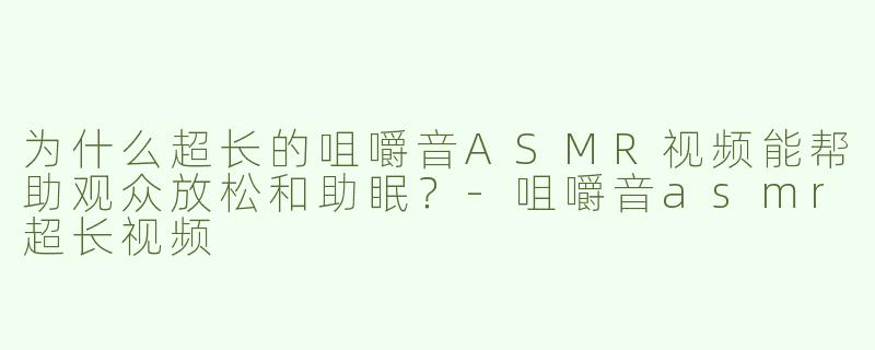 为什么超长的咀嚼音ASMR视频能帮助观众放松和助眠？-咀嚼音asmr超长视频