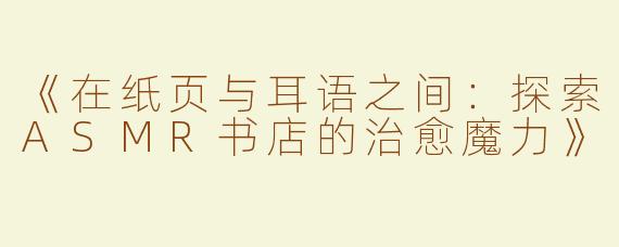 《在纸页与耳语之间：探索ASMR书店的治愈魔力》