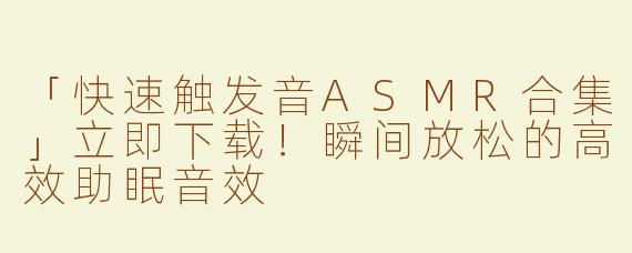 「快速触发音ASMR合集」立即下载！瞬间放松的高效助眠音效