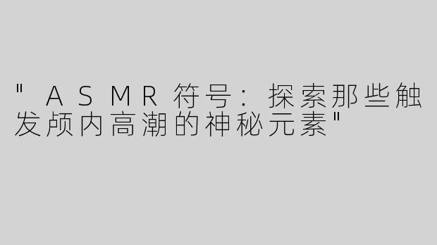 "ASMR符号：探索那些触发颅内高潮的神秘元素"