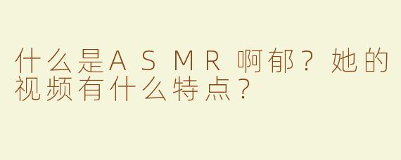 什么是ASMR啊郁？她的视频有什么特点？
