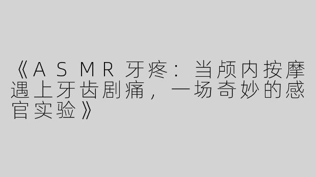 《ASMR牙疼：当颅内按摩遇上牙齿剧痛，一场奇妙的感官实验》