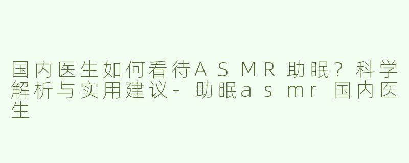 国内医生如何看待ASMR助眠？科学解析与实用建议-助眠asmr国内医生