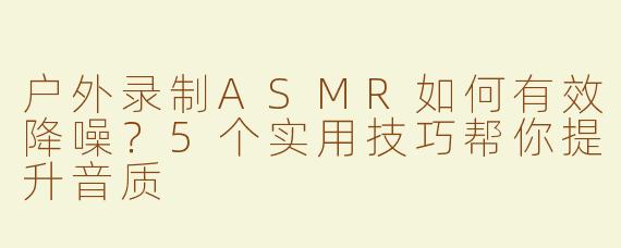 户外录制ASMR如何有效降噪？5个实用技巧帮你提升音质