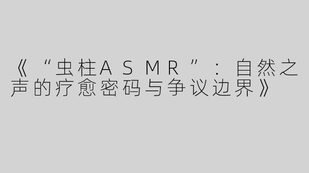 《“虫柱ASMR”：自然之声的疗愈密码与争议边界》
