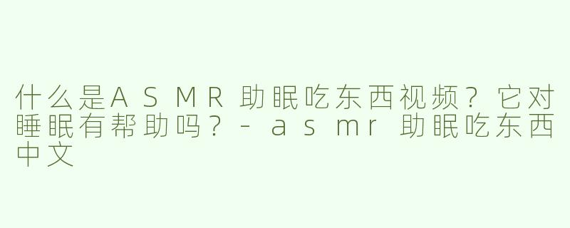 什么是ASMR助眠吃东西视频？它对睡眠有帮助吗？-asmr助眠吃东西中文