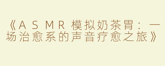 《ASMR模拟奶茶胃：一场治愈系的声音疗愈之旅》