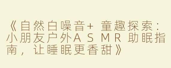 《自然白噪音+童趣探索：小朋友户外ASMR助眠指南，让睡眠更香甜》