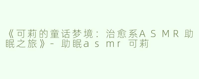 《可莉的童话梦境：治愈系ASMR助眠之旅》-助眠asmr可莉