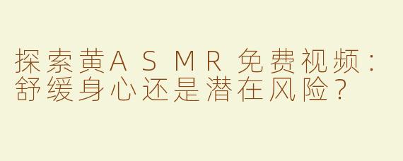 探索黄ASMR免费视频：舒缓身心还是潜在风险？