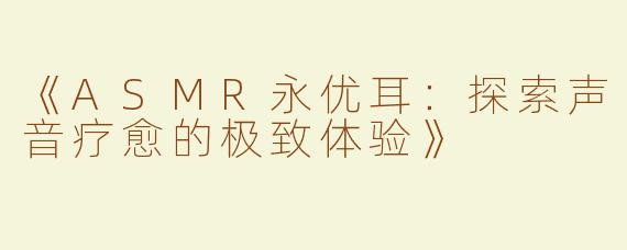 《ASMR永优耳：探索声音疗愈的极致体验》