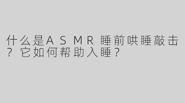 什么是ASMR睡前哄睡敲击？它如何帮助入睡？