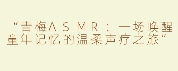 “青梅ASMR：一场唤醒童年记忆的温柔声疗之旅”