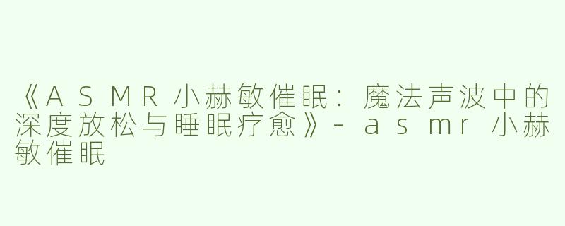 《ASMR小赫敏催眠：魔法声波中的深度放松与睡眠疗愈》-asmr小赫敏催眠