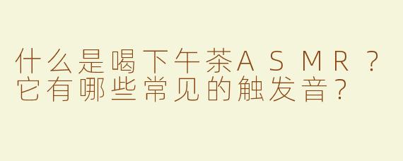 什么是喝下午茶ASMR？它有哪些常见的触发音？