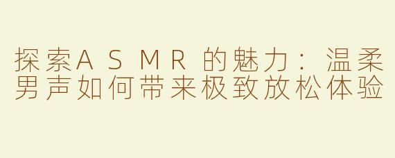 探索ASMR的魅力：温柔男声如何带来极致放松体验