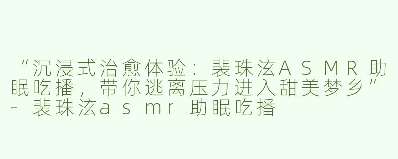 “沉浸式治愈体验：裴珠泫ASMR助眠吃播，带你逃离压力进入甜美梦乡”-裴珠泫asmr助眠吃播