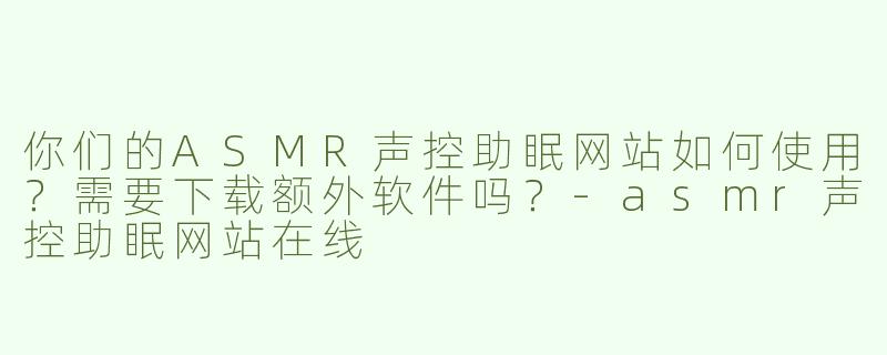 你们的ASMR声控助眠网站如何使用？需要下载额外软件吗？-asmr声控助眠网站在线