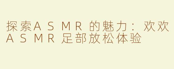 探索ASMR的魅力：欢欢ASMR足部放松体验