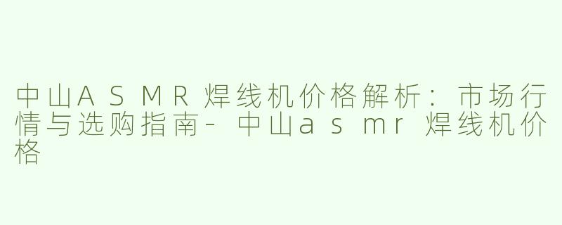 中山ASMR焊线机价格解析：市场行情与选购指南-中山asmr焊线机价格