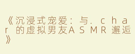 《沉浸式宠爱：与.char的虚拟男友ASMR邂逅》