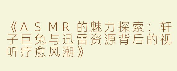 《ASMR的魅力探索：轩子巨兔与迅雷资源背后的视听疗愈风潮》