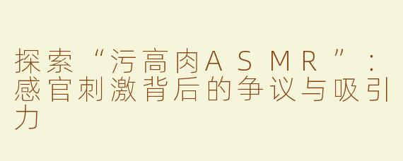 探索“污高肉ASMR”：感官刺激背后的争议与吸引力
