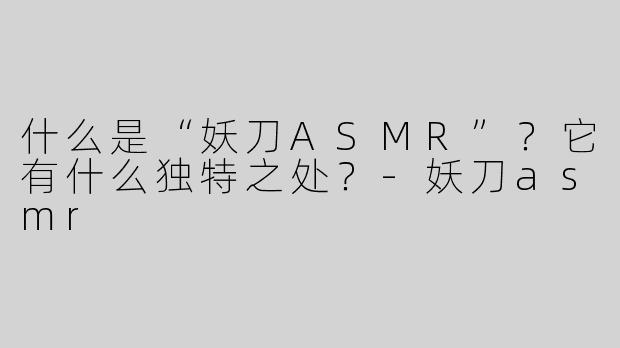 什么是“妖刀ASMR”？它有什么独特之处？-妖刀asmr