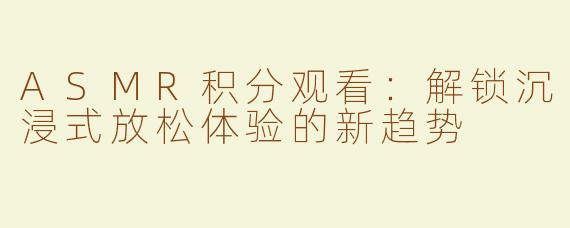 ASMR积分观看：解锁沉浸式放松体验的新趋势