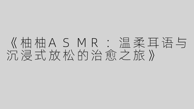《柚柚ASMR：温柔耳语与沉浸式放松的治愈之旅》