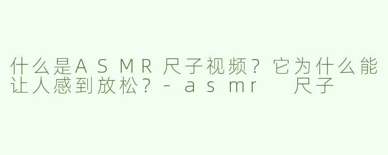 什么是ASMR尺子视频？它为什么能让人感到放松？-asmr 尺子