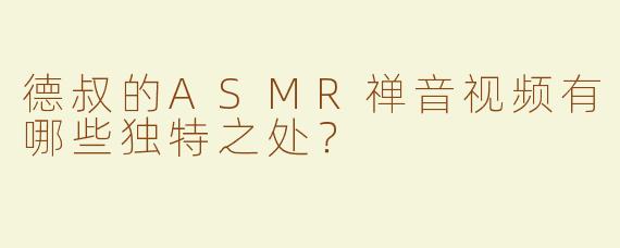 德叔的ASMR禅音视频有哪些独特之处？