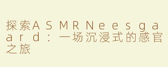 探索ASMRNeesgaard：一场沉浸式的感官之旅