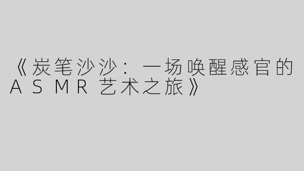 《炭笔沙沙：一场唤醒感官的ASMR艺术之旅》