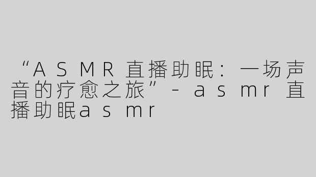 “ASMR直播助眠：一场声音的疗愈之旅”-asmr直播助眠asmr