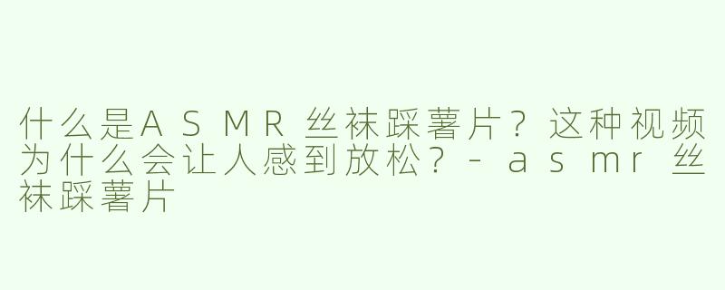 什么是ASMR丝袜踩薯片？这种视频为什么会让人感到放松？-asmr丝袜踩薯片