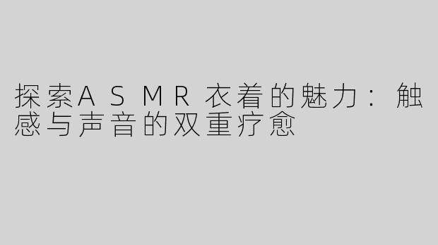 探索ASMR衣着的魅力：触感与声音的双重疗愈