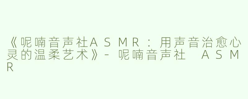 《呢喃音声社ASMR：用声音治愈心灵的温柔艺术》-呢喃音声社 ASMR