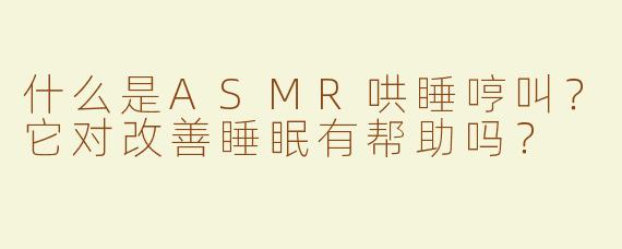 什么是ASMR哄睡哼叫？它对改善睡眠有帮助吗？