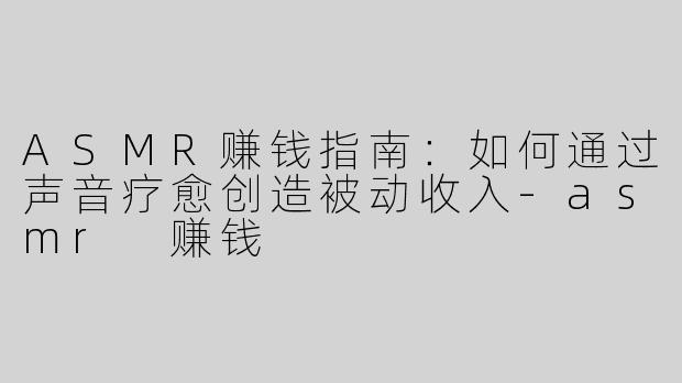 ASMR赚钱指南：如何通过声音疗愈创造被动收入-asmr 赚钱