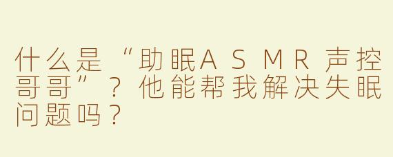 什么是“助眠ASMR声控哥哥”？他能帮我解决失眠问题吗？