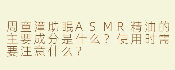 周童潼助眠ASMR精油的主要成分是什么？使用时需要注意什么？