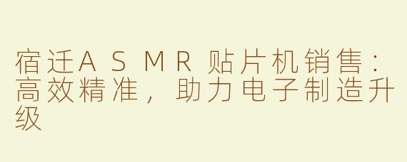 宿迁ASMR贴片机销售：高效精准，助力电子制造升级