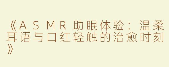 《ASMR助眠体验：温柔耳语与口红轻触的治愈时刻》