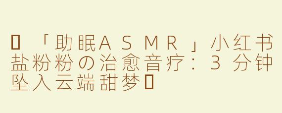✨「助眠ASMR」小红书盐粉粉の治愈音疗：3分钟坠入云端甜梦✨