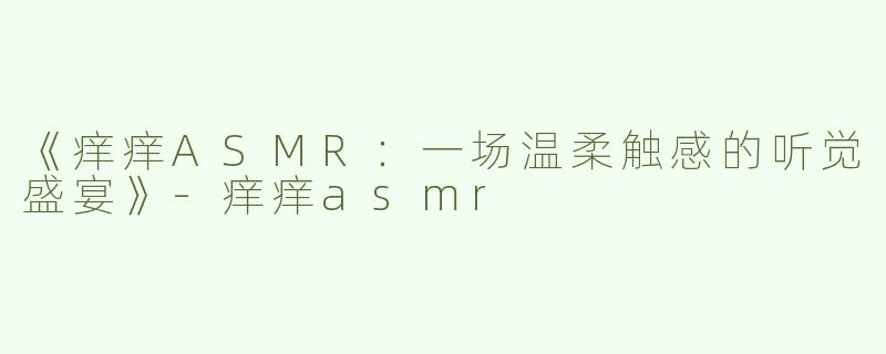 《痒痒ASMR：一场温柔触感的听觉盛宴》-痒痒asmr