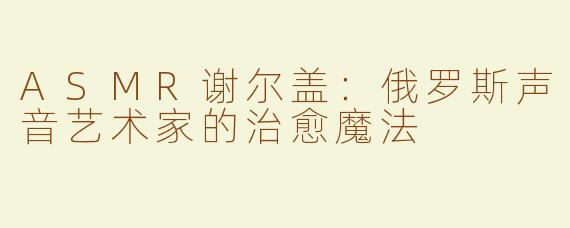 ASMR谢尔盖：俄罗斯声音艺术家的治愈魔法