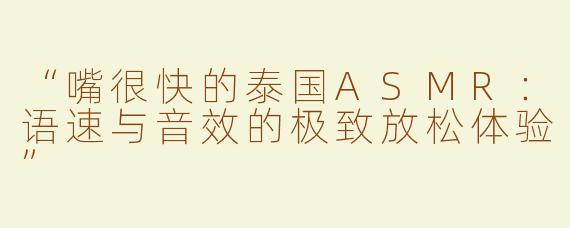 “嘴很快的泰国ASMR：语速与音效的极致放松体验”